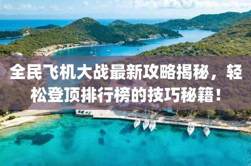全民飞机大战最新攻略揭秘，轻松登顶排行榜的技巧秘籍！