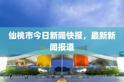 仙桃市今日新闻快报，最新新闻报道