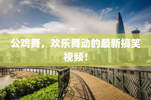 公鸡舞，欢乐舞动的最新搞笑视频！