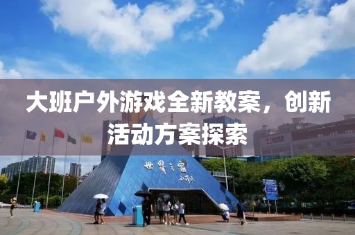 大班户外游戏全新教案，创新活动方案探索