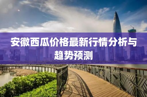 安徽西瓜价格最新行情分析与趋势预测