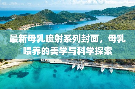 最新母乳喷射系列封面，母乳喂养的美学与科学探索