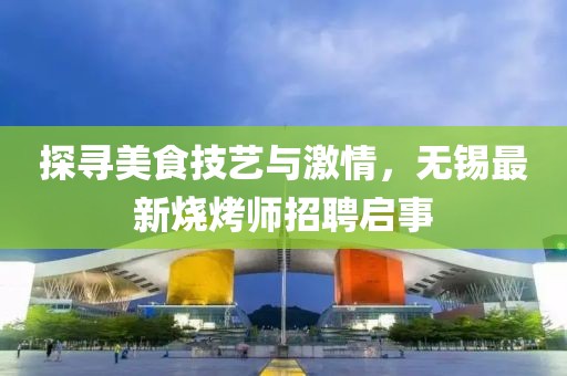 探寻美食技艺与激情，无锡最新烧烤师招聘启事