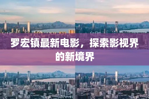 罗宏镇最新电影，探索影视界的新境界