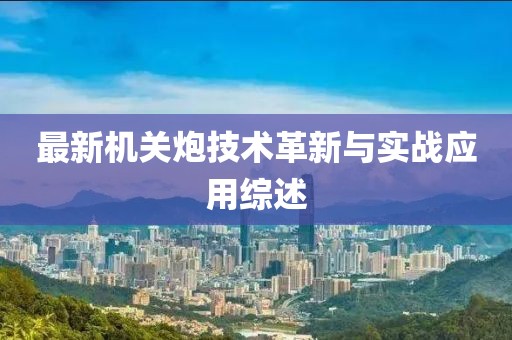 最新机关炮技术革新与实战应用综述