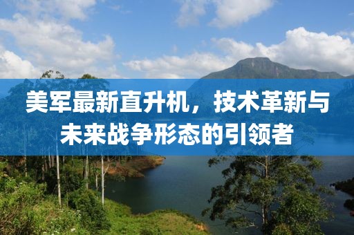 美军最新直升机，技术革新与未来战争形态的引领者