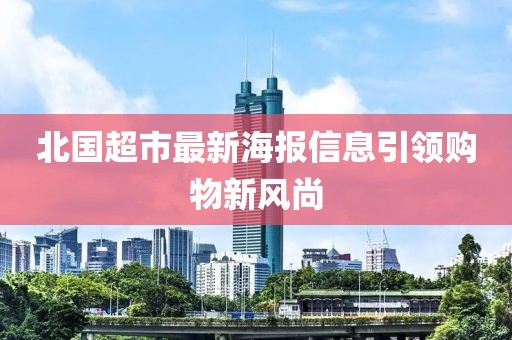 北国超市最新海报信息引领购物新风尚