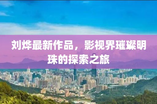 刘烨最新作品，影视界璀璨明珠的探索之旅