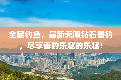 全民钓鱼，最新无限钻石垂钓，尽享垂钓乐趣的乐趣！