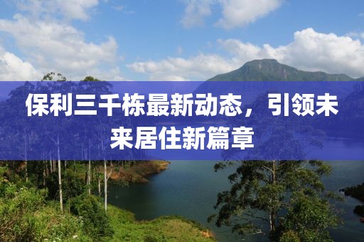 保利三千栋最新动态，引领未来居住新篇章