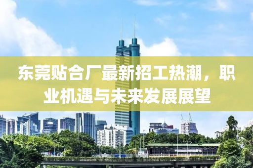 东莞贴合厂最新招工热潮，职业机遇与未来发展展望
