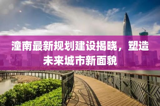 潼南最新规划建设揭晓，塑造未来城市新面貌