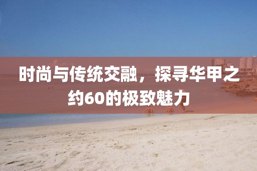 时尚与传统交融，探寻华甲之约60的极致魅力