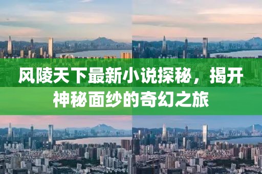 风陵天下最新小说探秘，揭开神秘面纱的奇幻之旅