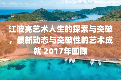 江波亮艺术人生的探索与突破，最新动态与突破性的艺术成就 2017年回顾