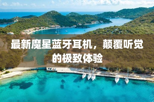 最新魔星蓝牙耳机，颠覆听觉的极致体验