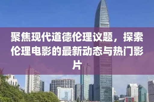 聚焦现代道德伦理议题，探索伦理电影的最新动态与热门影片