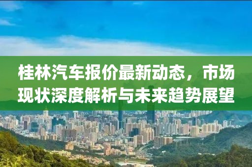 桂林汽车报价最新动态，市场现状深度解析与未来趋势展望