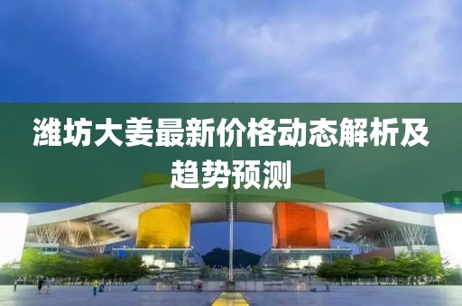 潍坊大姜最新价格动态解析及趋势预测