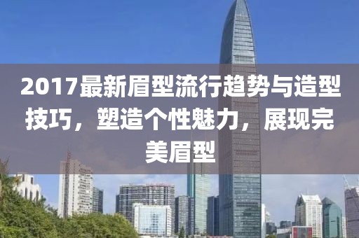 2017最新眉型流行趋势与造型技巧，塑造个性魅力，展现完美眉型