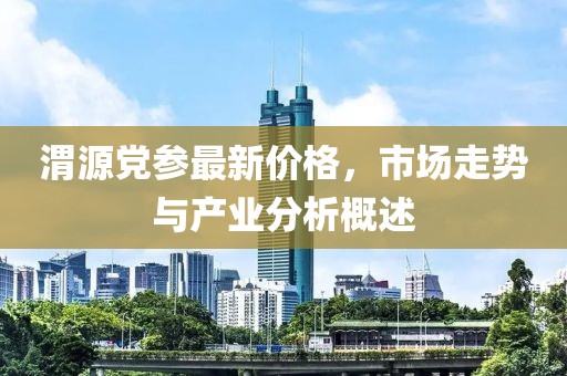 渭源党参最新价格，市场走势与产业分析概述