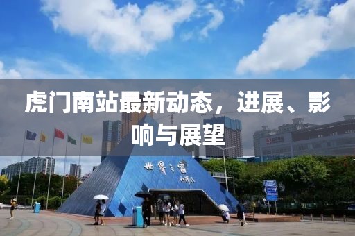 虎门南站最新动态，进展、影响与展望