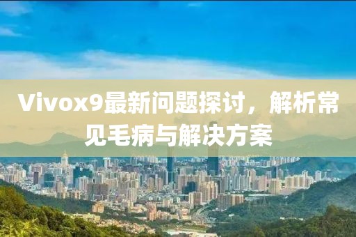 Vivox9最新问题探讨，解析常见毛病与解决方案