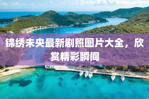 锦绣未央最新剧照图片大全，欣赏精彩瞬间