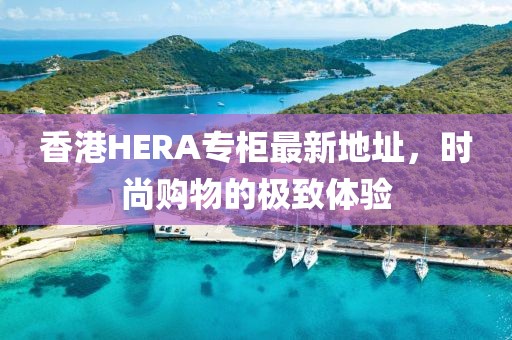 香港HERA专柜最新地址，时尚购物的极致体验