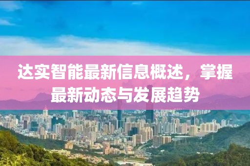 达实智能最新信息概述，掌握最新动态与发展趋势