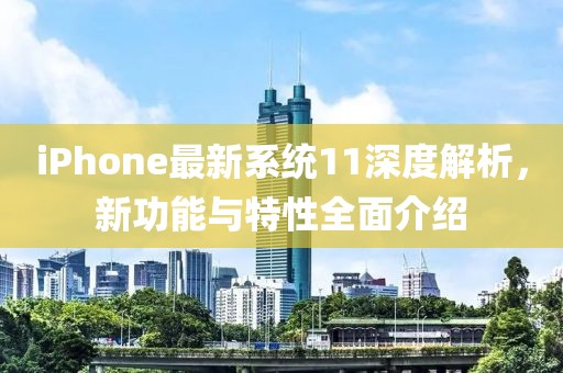 iPhone最新系统11深度解析，新功能与特性全面介绍