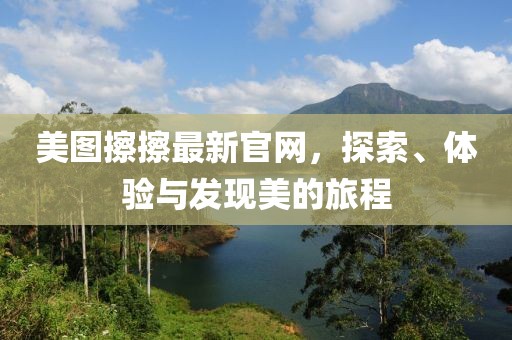 美图擦擦最新官网，探索、体验与发现美的旅程