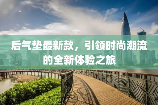 后气垫最新款，引领时尚潮流的全新体验之旅