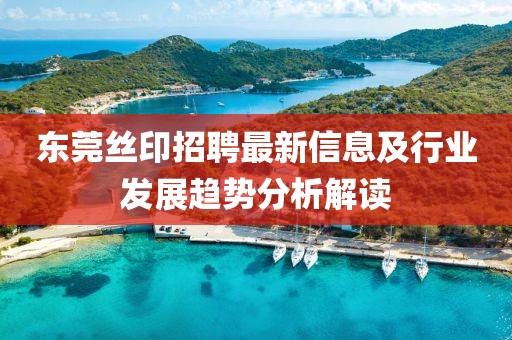 东莞丝印招聘最新信息及行业发展趋势分析解读