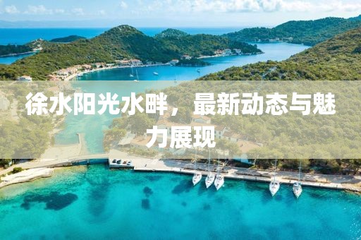 徐水阳光水畔，最新动态与魅力展现