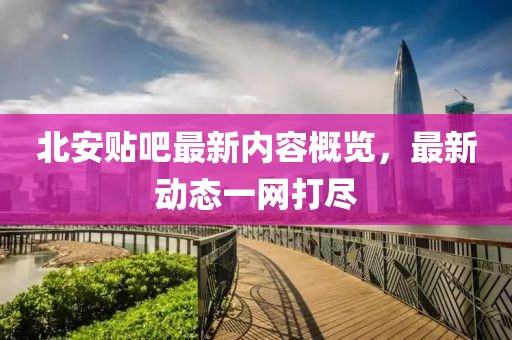 北安贴吧最新内容概览，最新动态一网打尽