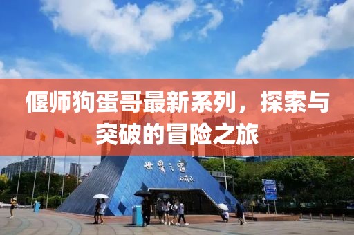 偃师狗蛋哥最新系列，探索与突破的冒险之旅