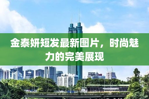 金泰妍短发最新图片，时尚魅力的完美展现
