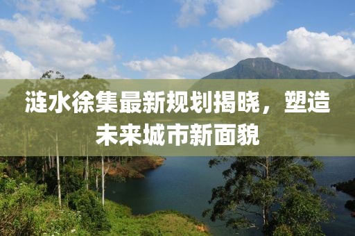 涟水徐集最新规划揭晓，塑造未来城市新面貌