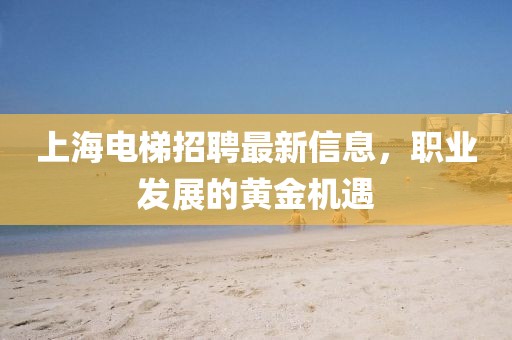 上海电梯招聘最新信息，职业发展的黄金机遇