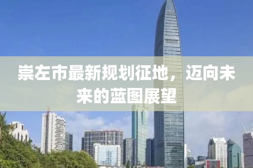 崇左市最新规划征地，迈向未来的蓝图展望