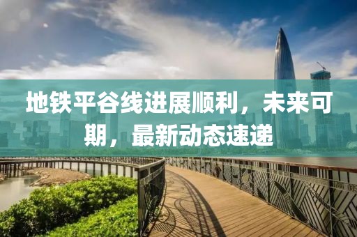 地铁平谷线进展顺利，未来可期，最新动态速递