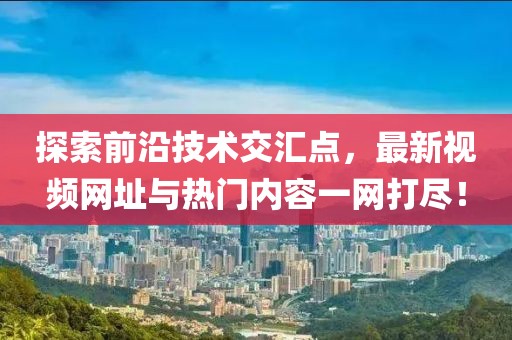 探索前沿技术交汇点，最新视频网址与热门内容一网打尽！