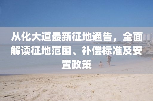 从化大道最新征地通告，全面解读征地范围、补偿标准及安置政策