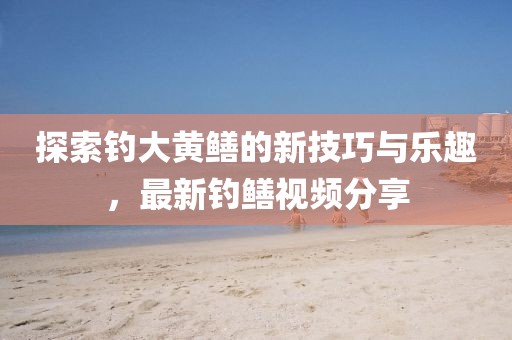 探索钓大黄鳝的新技巧与乐趣，最新钓鳝视频分享