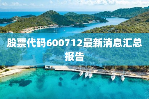 股票代码600712最新消息汇总报告
