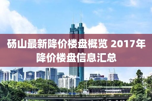 砀山最新降价楼盘概览 2017年降价楼盘信息汇总