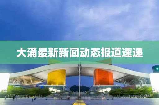 大涌最新新闻动态报道速递