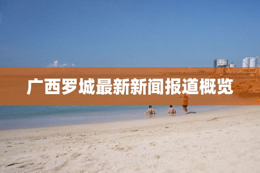 广西罗城最新新闻报道概览