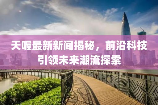天喔最新新闻揭秘，前沿科技引领未来潮流探索